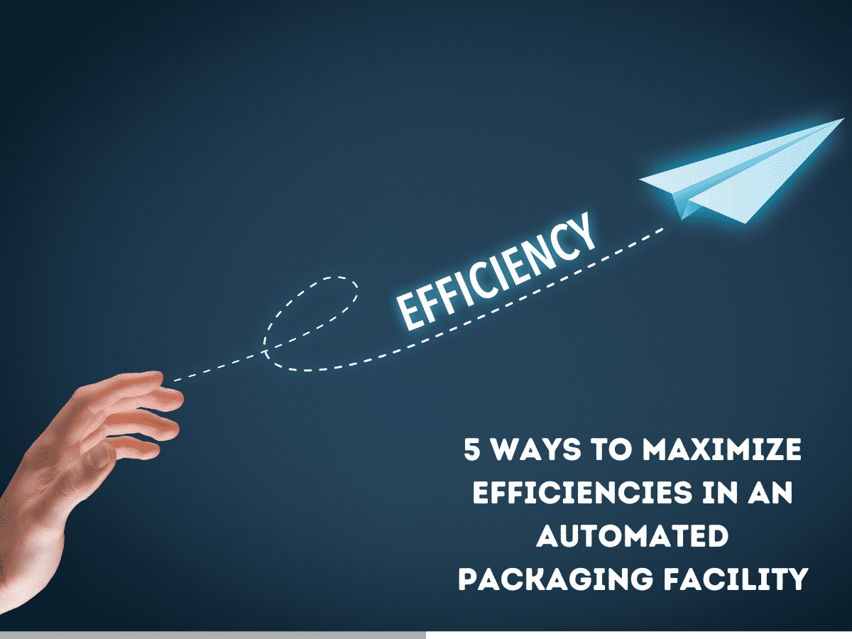 5 Ways to Maximize Efficiencies in an Automated Packaging Facility